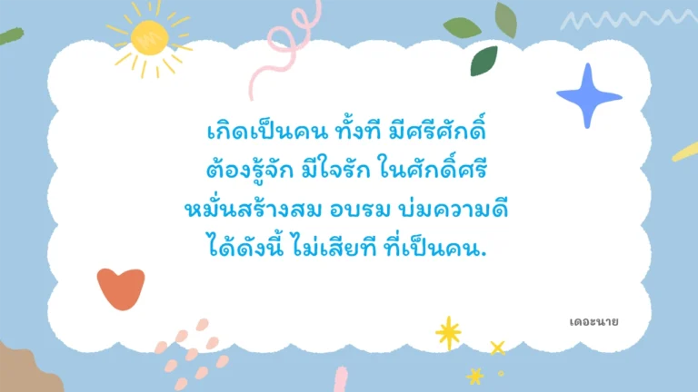 เกิดเป็นคน ทั้งที มีศรีศักดิ์ ต้องรู้จัก มีใจรัก ในศักดิ์ศรี หมั่นสร้างสม อบรม บ่มความดี ได้ดังนี้ ไม่เสียที ที่เป็นคน