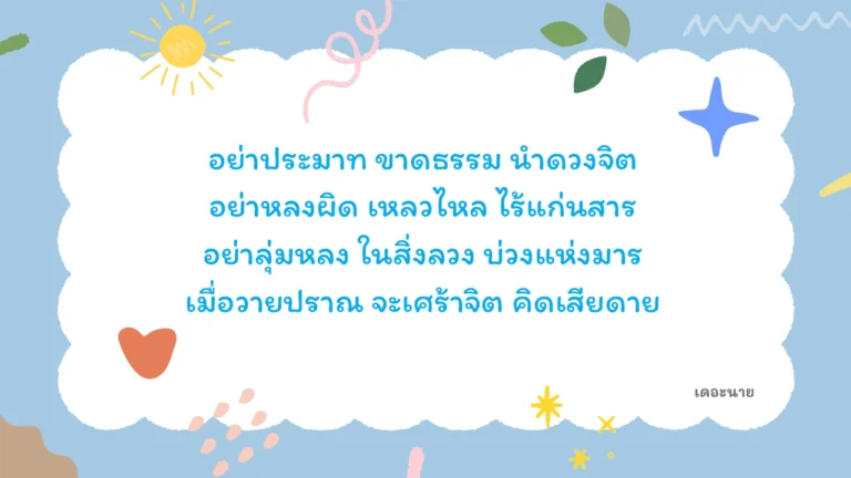 อย่าประมาท ขาดธรรม นำดวงจิต อย่าหลงผิด เหลวไหล ไร้แก่นสาร อย่าลุ่มหลง ในสิ่งลวง บ่วงแห่งมาร เมื่อวายปราณ จะเศร้าจิต คิดเสียดาย