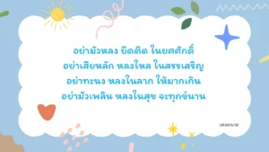 อย่ามัวหลง ยึดติด ในยศศักดิ์ อย่าเสียหลัก หลงใหล ในสรรเสริญ อย่าทะนง หลงในลาภ ให้มากเกิน อย่ามัวเพลิน หลงในสุข จะทุกข์นาน