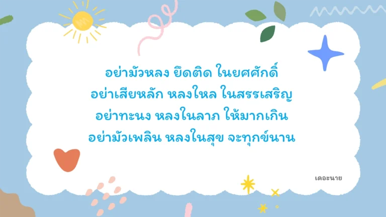 อย่ามัวหลง ยึดติด ในยศศักดิ์ อย่าเสียหลัก หลงใหล ในสรรเสริญ อย่าทะนง หลงในลาภ ให้มากเกิน อย่ามัวเพลิน หลงในสุข จะทุกข์นาน