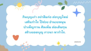 กินบุญเก่า อย่าลืมก่อ ต่อบุญใหม่ เสริมกำไร ไว้ช่วย อำนวยหนุน บำเพ็ญทาน ศีลเพิ่ม ต่อเติมทุน สร้างยอดบุญ ภาวนา หากำไร
