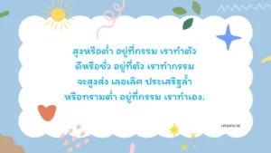 สูงหรือต่ำ อยู่ที่กรรม เราทำตัว ดีหรือชั่ว อยู่ที่ตัว เราทำกรรม จะสูงส่ง เลอเลิศ ประเสริฐล้ำ หรือทรามต่ำ อยู่ที่กรรม เราทำเอง