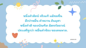หนึ่งคำสัตย์ จริงแท้ แม้ขมขื่น ดีกว่าหมื่น คำหวาน อันมุสา หนึ่งคำติ ของบัณฑิต มิตรกัลยาณ์ ประเสริฐกว่า หมื่นคำซ้อง ของคนพาล