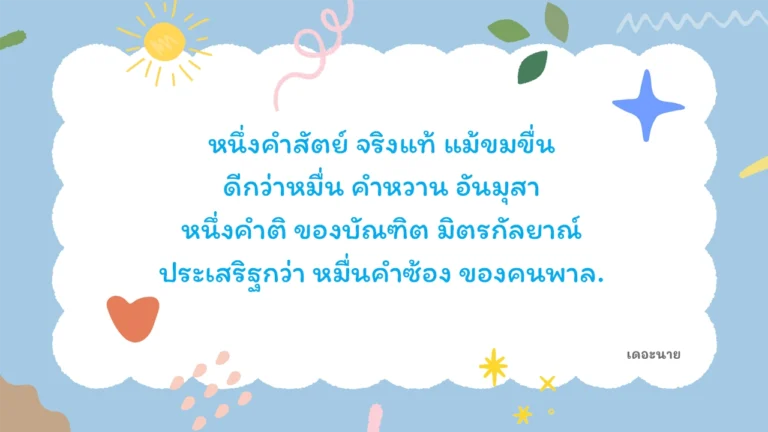หนึ่งคำสัตย์ จริงแท้ แม้ขมขื่น ดีกว่าหมื่น คำหวาน อันมุสา หนึ่งคำติ ของบัณฑิต มิตรกัลยาณ์ ประเสริฐกว่า หมื่นคำซ้อง ของคนพาล