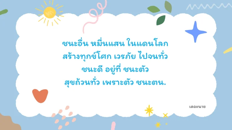ชนะอื่น หมื่นแสน ในแดนโลก สร้างทุกข์โศก เวรภัย ไปจนทั่ว ชนะดี อยู่ที่ ชนะตัว สุขถ้วนทั่ว เพราะตัว ชนะตน